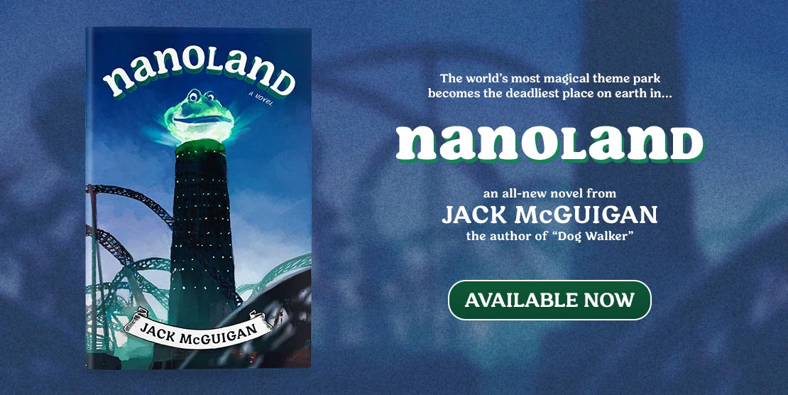 The world's most magical theme park becomes the world's deadliest in...NANOLAND an all-new novel by Jack McGuigan author of Dog Walker is now available!